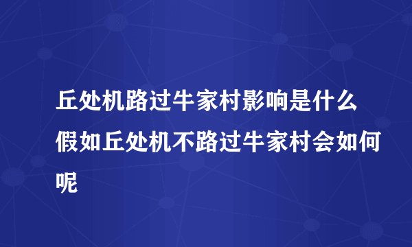丘处机路过牛家村影响是什么假如丘处机不路过牛家村会如何呢