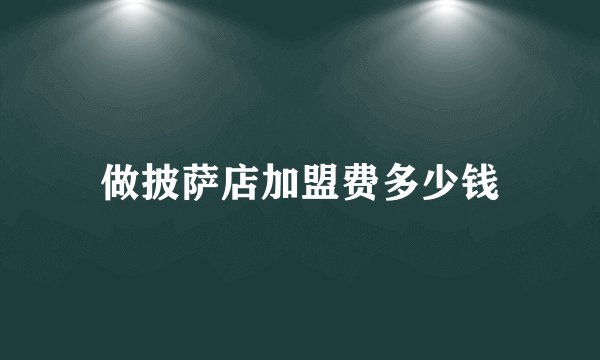 做披萨店加盟费多少钱