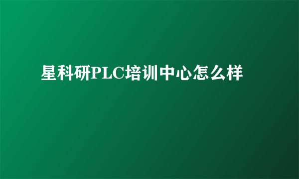 星科研PLC培训中心怎么样