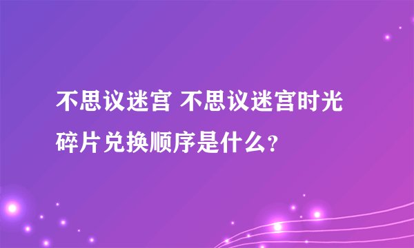 不思议迷宫 不思议迷宫时光碎片兑换顺序是什么？