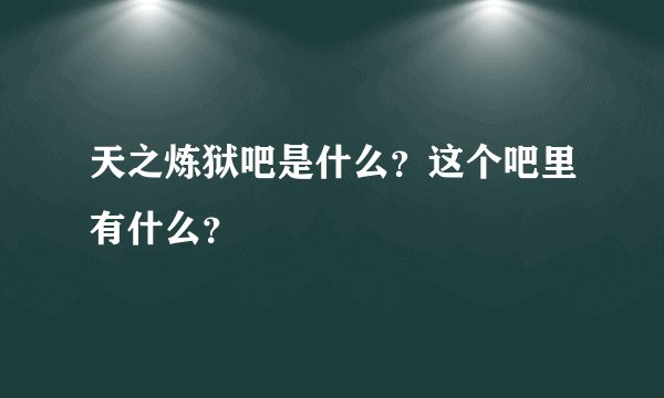 天之炼狱吧是什么？这个吧里有什么？