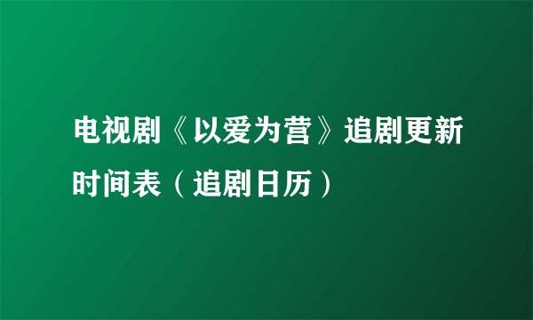 电视剧《以爱为营》追剧更新时间表（追剧日历）