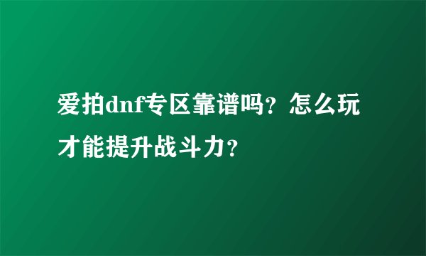 爱拍dnf专区靠谱吗？怎么玩才能提升战斗力？