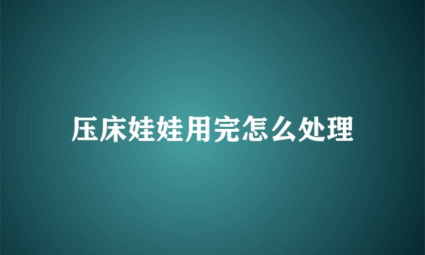 压床娃娃用完怎么处理