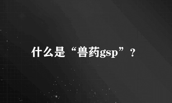 什么是“兽药gsp”？