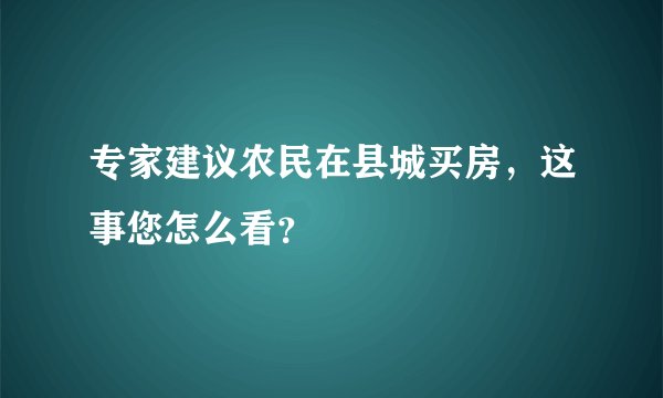 专家建议农民在县城买房，这事您怎么看？