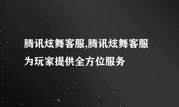 腾讯炫舞客服,腾讯炫舞客服为玩家提供全方位服务