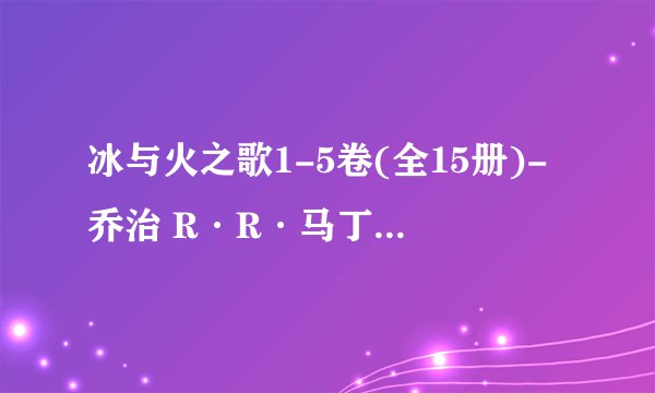 冰与火之歌1-5卷(全15册)-乔治 R·R·马丁.mobi最新章节/全集txt免费下载