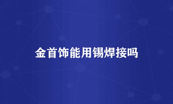 金首饰能用锡焊接吗