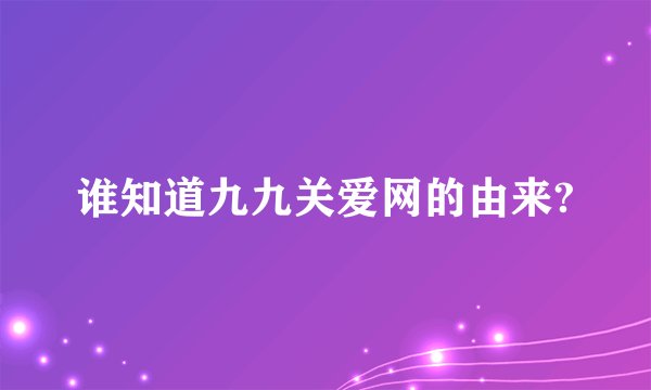 谁知道九九关爱网的由来?