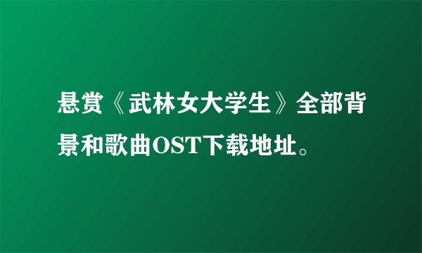 悬赏《武林女大学生》全部背景和歌曲OST下载地址。