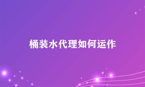 桶装水代理如何运作