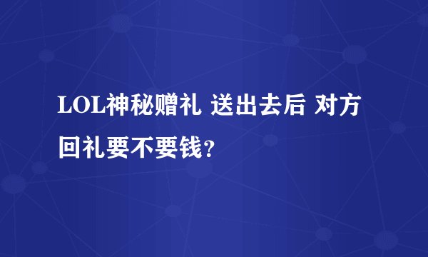 LOL神秘赠礼 送出去后 对方回礼要不要钱？