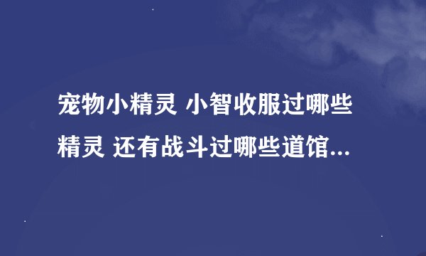 宠物小精灵 小智收服过哪些精灵 还有战斗过哪些道馆 都分别在第几集