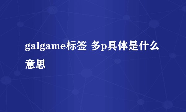 galgame标签 多p具体是什么意思