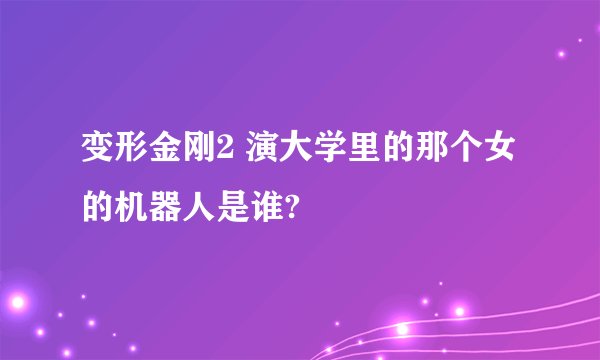 变形金刚2 演大学里的那个女的机器人是谁?