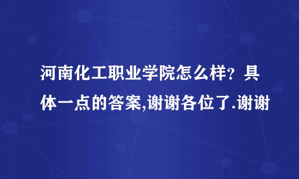河南化工职业学院怎么样？具体一点的答案,谢谢各位了.谢谢