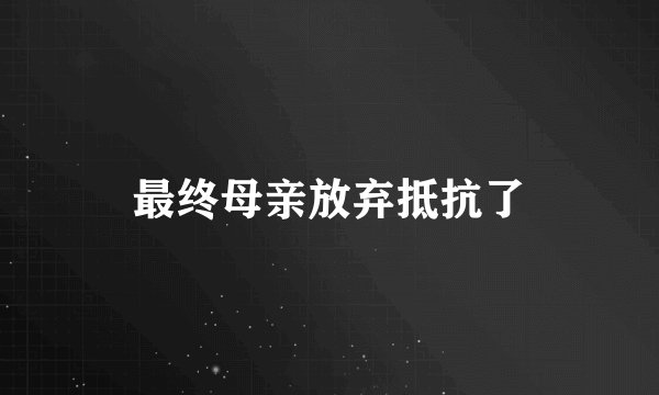 最终母亲放弃抵抗了