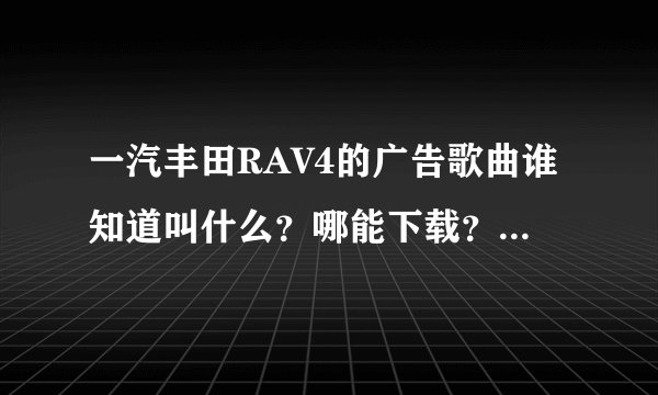 一汽丰田RAV4的广告歌曲谁知道叫什么？哪能下载？挺好听的