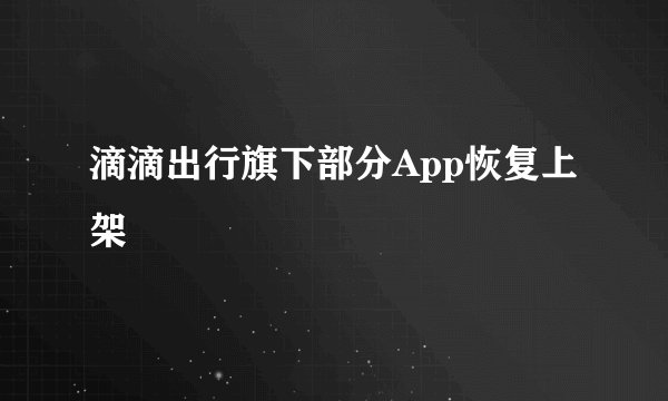 滴滴出行旗下部分App恢复上架