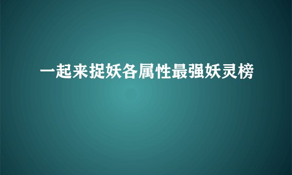 一起来捉妖各属性最强妖灵榜