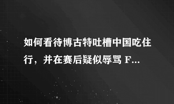 如何看待博古特吐槽中国吃住行，并在赛后疑似辱骂 FIBA 的行为？