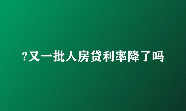 ?又一批人房贷利率降了吗
