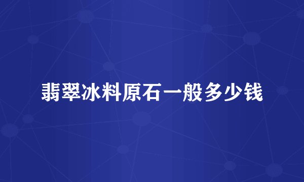 翡翠冰料原石一般多少钱