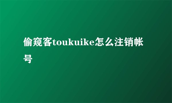 偷窥客toukuike怎么注销帐号
