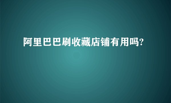 阿里巴巴刷收藏店铺有用吗?