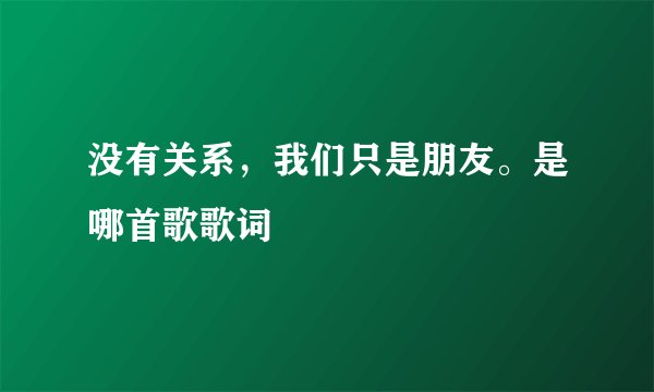 没有关系，我们只是朋友。是哪首歌歌词
