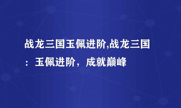 战龙三国玉佩进阶,战龙三国：玉佩进阶，成就巅峰