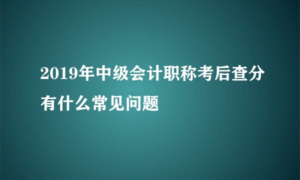 2019年中级会计职称考后查分有什么常见问题