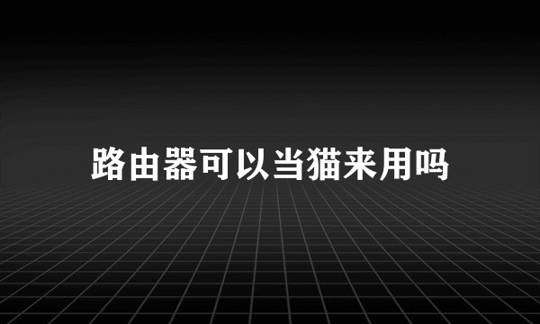 路由器可以当猫来用吗