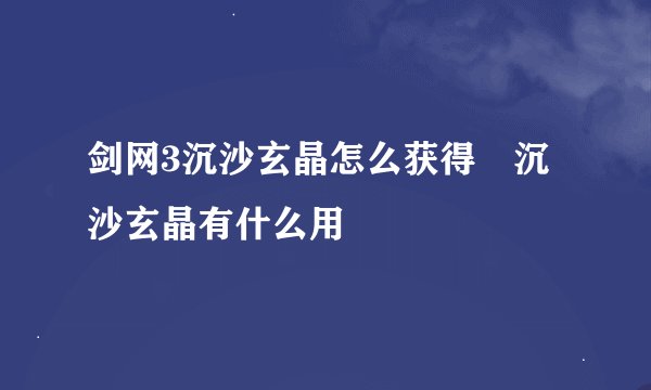 剑网3沉沙玄晶怎么获得 沉沙玄晶有什么用