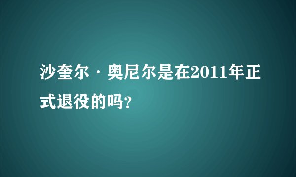 沙奎尔·奥尼尔是在2011年正式退役的吗？