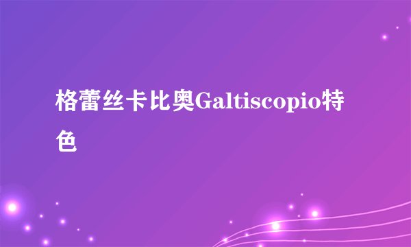 格蕾丝卡比奥Galtiscopio特色