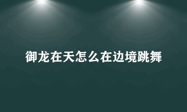 御龙在天怎么在边境跳舞