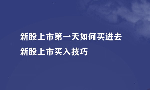新股上市第一天如何买进去 新股上市买入技巧