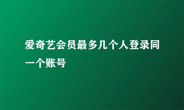 爱奇艺会员最多几个人登录同一个账号
