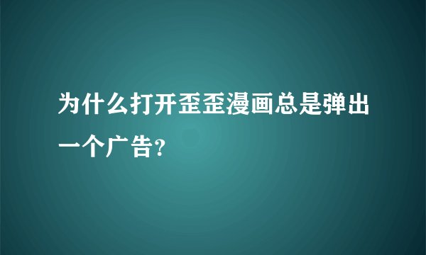 为什么打开歪歪漫画总是弹出一个广告？
