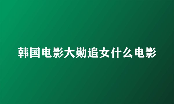 韩国电影大勋追女什么电影