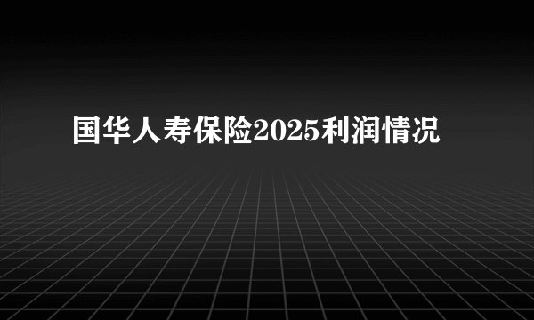国华人寿保险2025利润情况