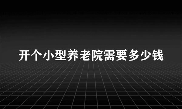 开个小型养老院需要多少钱