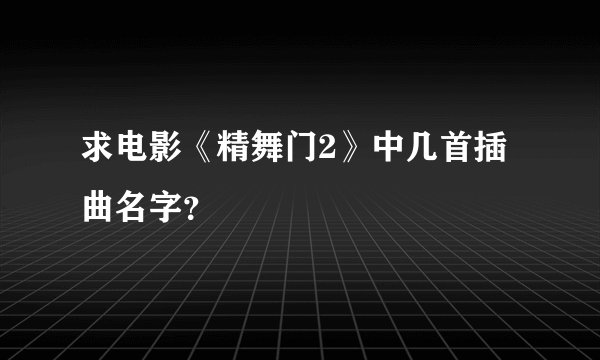 求电影《精舞门2》中几首插曲名字？