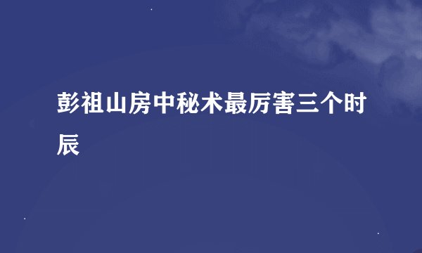 彭祖山房中秘术最厉害三个时辰