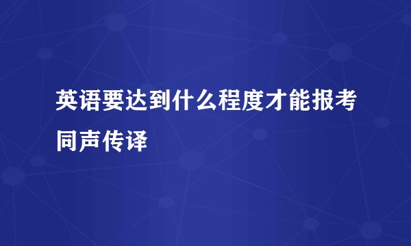 英语要达到什么程度才能报考同声传译