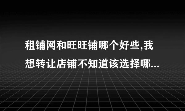租铺网和旺旺铺哪个好些,我想转让店铺不知道该选择哪个,麻烦知道...