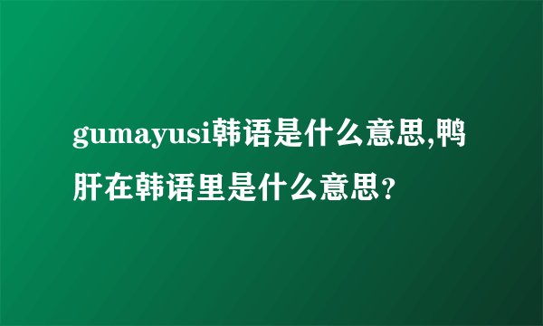 gumayusi韩语是什么意思,鸭肝在韩语里是什么意思？