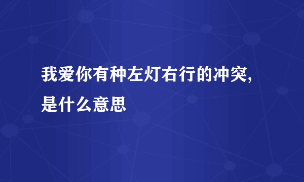 我爱你有种左灯右行的冲突,是什么意思